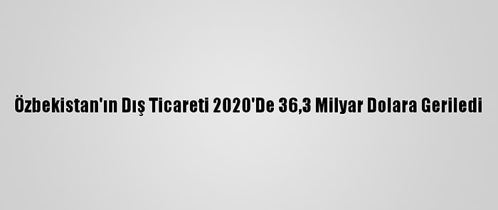 Özbekistan'ın Dış Ticareti 2020'De 36,3 Milyar Dolara Geriledi