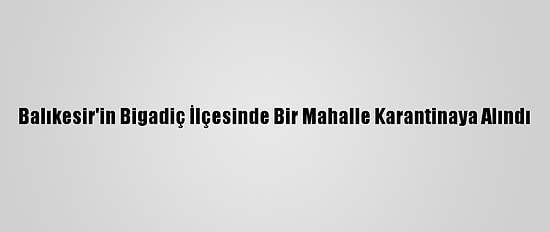 Balıkesir'in Bigadiç İlçesinde Bir Mahalle Karantinaya Alındı