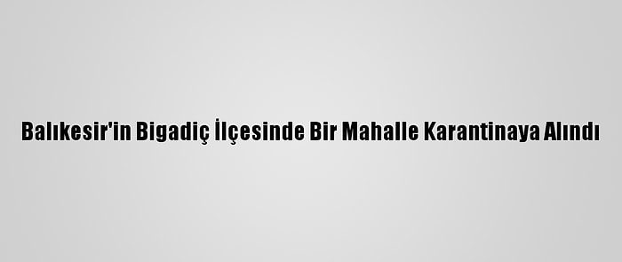 Balıkesir'in Bigadiç İlçesinde Bir Mahalle Karantinaya Alındı