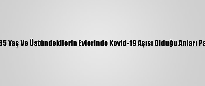 Koca, 85 Yaş Ve Üstündekilerin Evlerinde Kovid-19 Aşısı Olduğu Anları Paylaştı