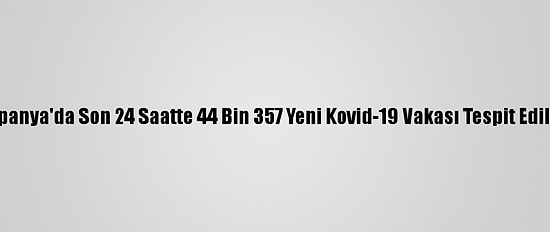 İspanya'da Son 24 Saatte 44 Bin 357 Yeni Kovid-19 Vakası Tespit Edildi
