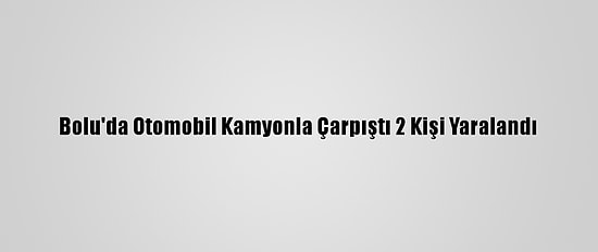 Bolu'da Otomobil Kamyonla Çarpıştı 2 Kişi Yaralandı