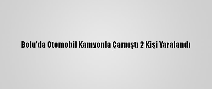 Bolu'da Otomobil Kamyonla Çarpıştı 2 Kişi Yaralandı