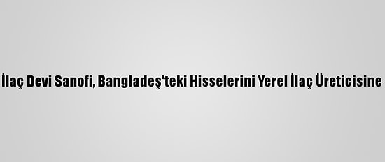 Fransız İlaç Devi Sanofi, Bangladeş'teki Hisselerini Yerel İlaç Üreticisine Satıyor