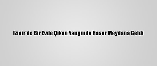İzmir'de Bir Evde Çıkan Yangında Hasar Meydana Geldi