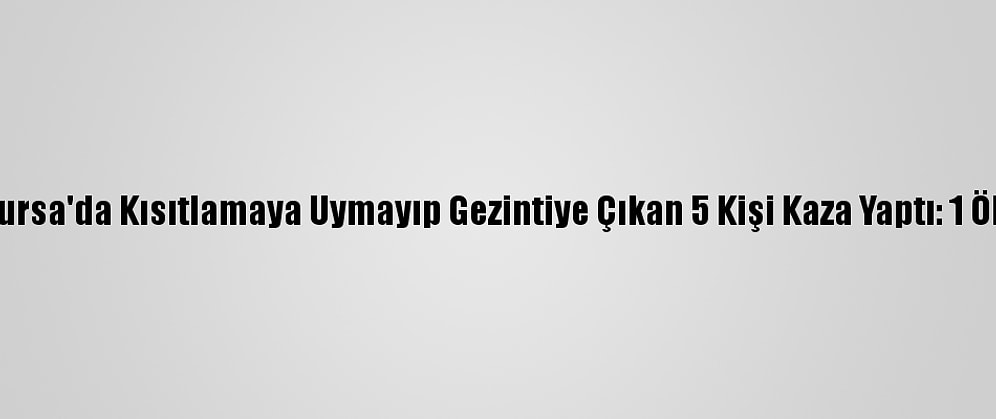 Bursa'da Kısıtlamaya Uymayıp Gezintiye Çıkan 5 Kişi Kaza Yaptı: 1 Ölü