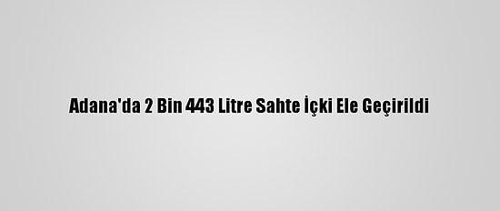 Adana'da 2 Bin 443 Litre Sahte İçki Ele Geçirildi