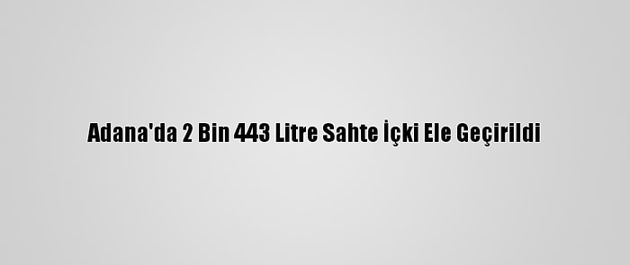 Adana'da 2 Bin 443 Litre Sahte İçki Ele Geçirildi