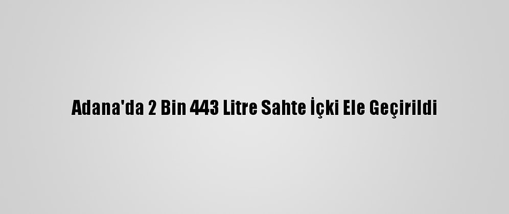 Adana'da 2 Bin 443 Litre Sahte İçki Ele Geçirildi
