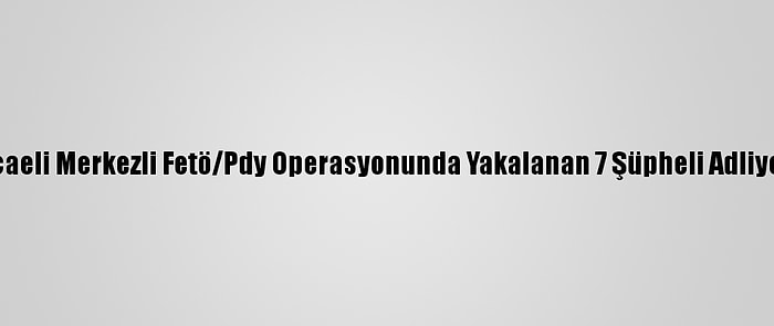 Kocaeli Merkezli Fetö/Pdy Operasyonunda Yakalanan 7 Şüpheli Adliyede