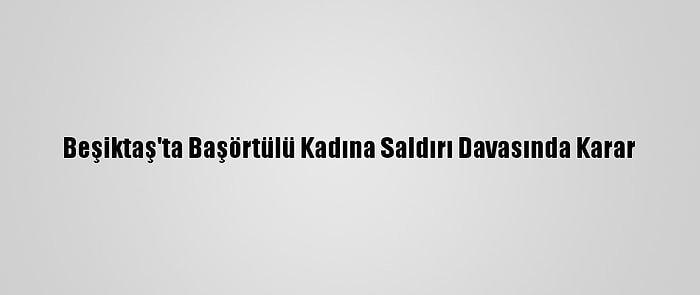 Beşiktaş'ta Başörtülü Kadına Saldırı Davasında Karar