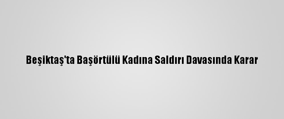 Beşiktaş'ta Başörtülü Kadına Saldırı Davasında Karar