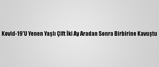 Kovid-19'U Yenen Yaşlı Çift İki Ay Aradan Sonra Birbirine Kavuştu
