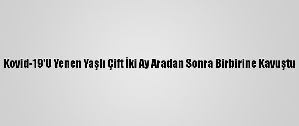 Kovid-19'U Yenen Yaşlı Çift İki Ay Aradan Sonra Birbirine Kavuştu