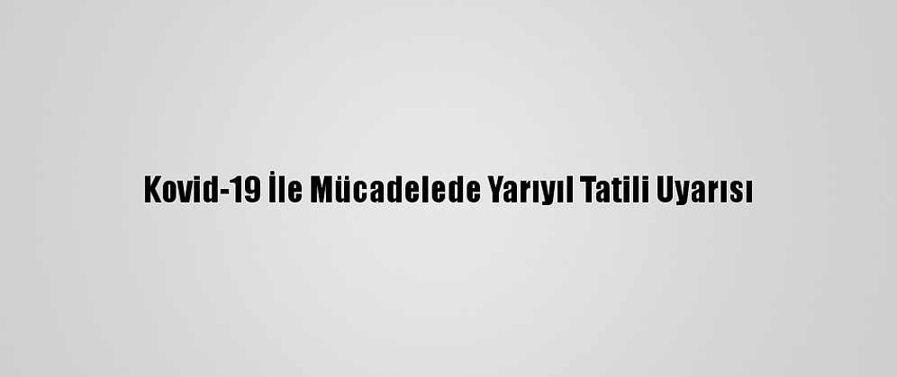 Kovid-19 İle Mücadelede Yarıyıl Tatili Uyarısı