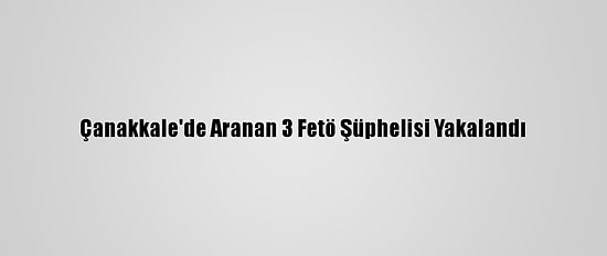 Çanakkale'de Aranan 3 Fetö Şüphelisi Yakalandı