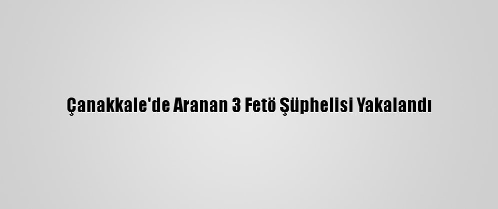 Çanakkale'de Aranan 3 Fetö Şüphelisi Yakalandı