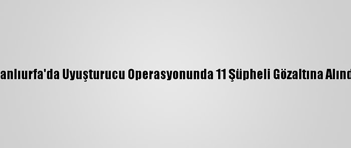 Şanlıurfa'da Uyuşturucu Operasyonunda 11 Şüpheli Gözaltına Alındı