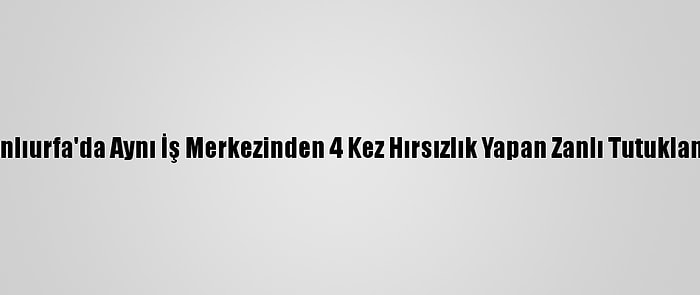 Şanlıurfa'da Aynı İş Merkezinden 4 Kez Hırsızlık Yapan Zanlı Tutuklandı