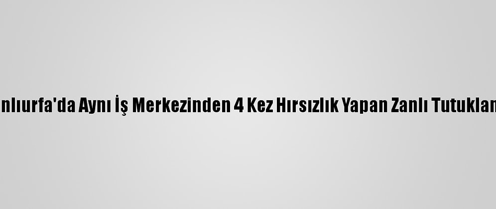 Şanlıurfa'da Aynı İş Merkezinden 4 Kez Hırsızlık Yapan Zanlı Tutuklandı