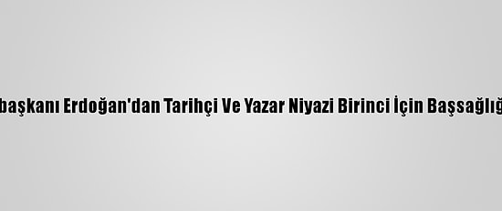 Cumhurbaşkanı Erdoğan'dan Tarihçi Ve Yazar Niyazi Birinci İçin Başsağlığı Mesajı