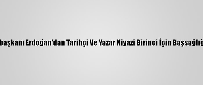 Cumhurbaşkanı Erdoğan'dan Tarihçi Ve Yazar Niyazi Birinci İçin Başsağlığı Mesajı