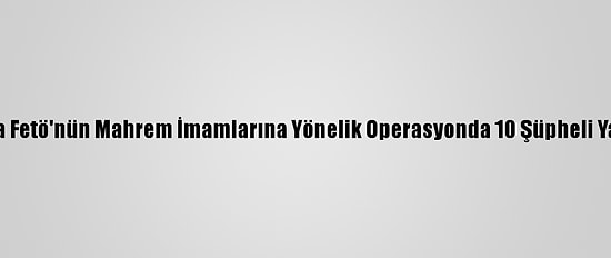 Konya'da Fetö'nün Mahrem İmamlarına Yönelik Operasyonda 10 Şüpheli Yakalandı