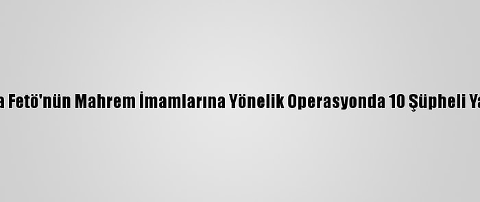 Konya'da Fetö'nün Mahrem İmamlarına Yönelik Operasyonda 10 Şüpheli Yakalandı