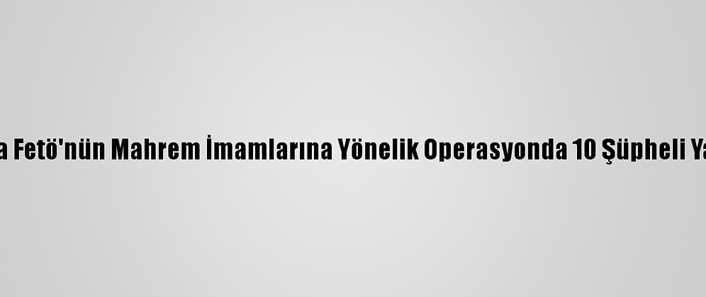 Konya'da Fetö'nün Mahrem İmamlarına Yönelik Operasyonda 10 Şüpheli Yakalandı