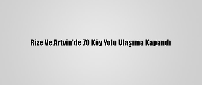 Rize Ve Artvin'de 70 Köy Yolu Ulaşıma Kapandı