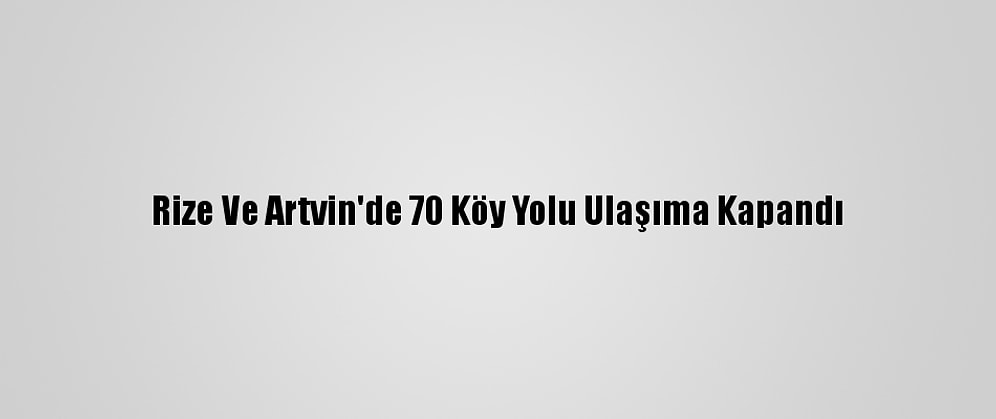 Rize Ve Artvin'de 70 Köy Yolu Ulaşıma Kapandı