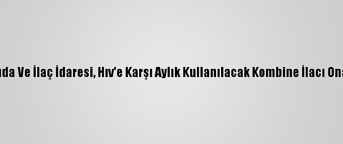 ABD Gıda Ve İlaç İdaresi, Hıv'e Karşı Aylık Kullanılacak Kombine İlacı Onayladı