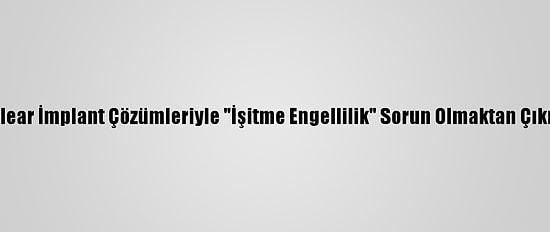Koklear İmplant Çözümleriyle "İşitme Engellilik" Sorun Olmaktan Çıkıyor