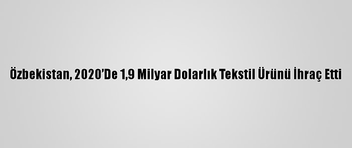 Özbekistan, 2020’De 1,9 Milyar Dolarlık Tekstil Ürünü İhraç Etti