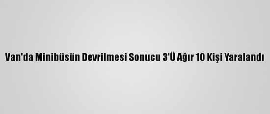 Van'da Minibüsün Devrilmesi Sonucu 3'Ü Ağır 10 Kişi Yaralandı