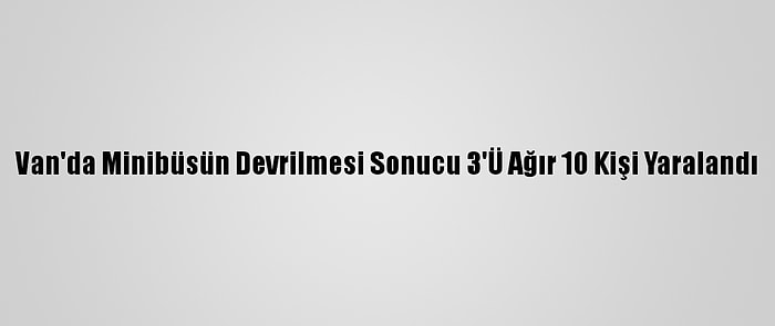 Van'da Minibüsün Devrilmesi Sonucu 3'Ü Ağır 10 Kişi Yaralandı