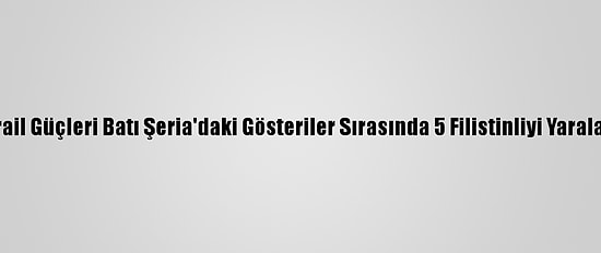 İsrail Güçleri Batı Şeria'daki Gösteriler Sırasında 5 Filistinliyi Yaraladı