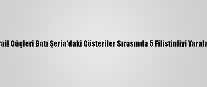 İsrail Güçleri Batı Şeria'daki Gösteriler Sırasında 5 Filistinliyi Yaraladı