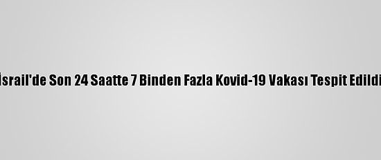 İsrail'de Son 24 Saatte 7 Binden Fazla Kovid-19 Vakası Tespit Edildi