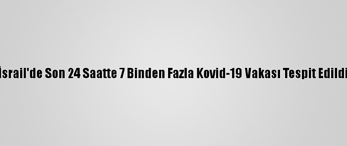 İsrail'de Son 24 Saatte 7 Binden Fazla Kovid-19 Vakası Tespit Edildi