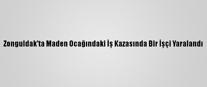 Zonguldak'ta Maden Ocağındaki İş Kazasında Bir İşçi Yaralandı