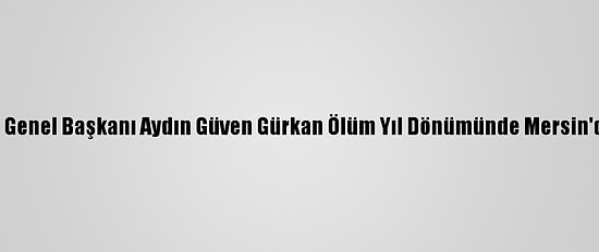 Eski Shp Genel Başkanı Aydın Güven Gürkan Ölüm Yıl Dönümünde Mersin'de Anıldı