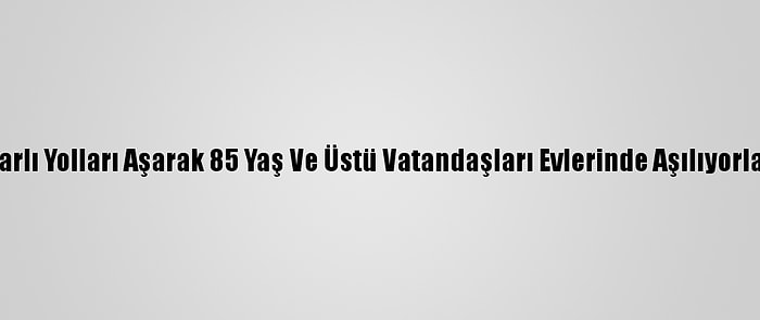 Karlı Yolları Aşarak 85 Yaş Ve Üstü Vatandaşları Evlerinde Aşılıyorlar