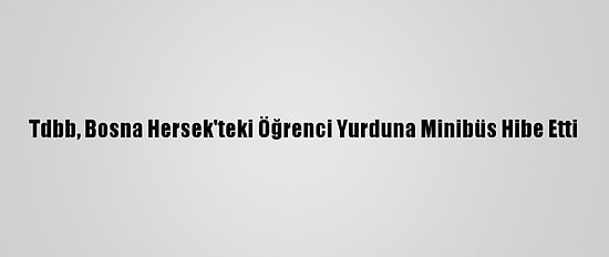 Tdbb, Bosna Hersek'teki Öğrenci Yurduna Minibüs Hibe Etti