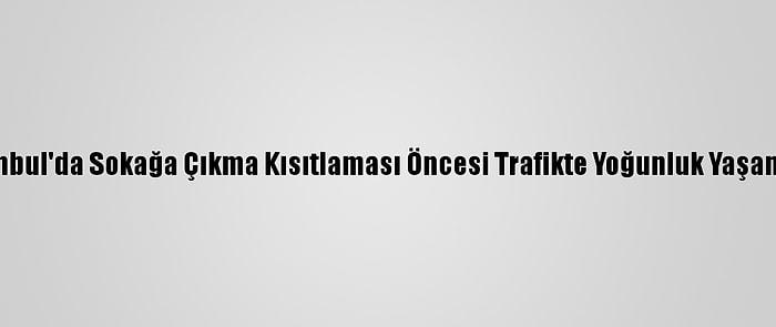 İstanbul'da Sokağa Çıkma Kısıtlaması Öncesi Trafikte Yoğunluk Yaşanıyor