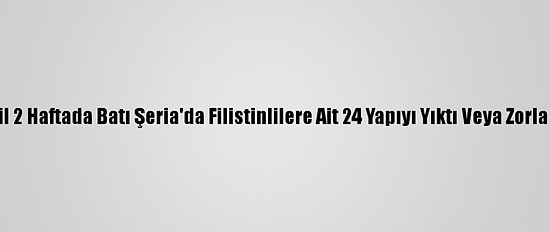 İsrail 2 Haftada Batı Şeria'da Filistinlilere Ait 24 Yapıyı Yıktı Veya Zorla Aldı