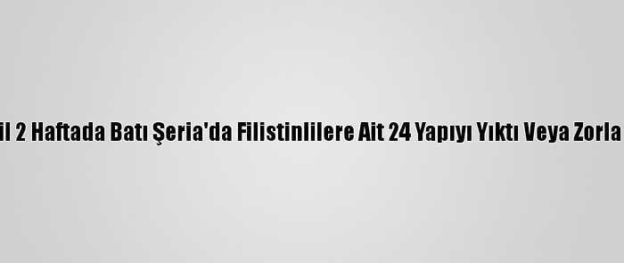 İsrail 2 Haftada Batı Şeria'da Filistinlilere Ait 24 Yapıyı Yıktı Veya Zorla Aldı