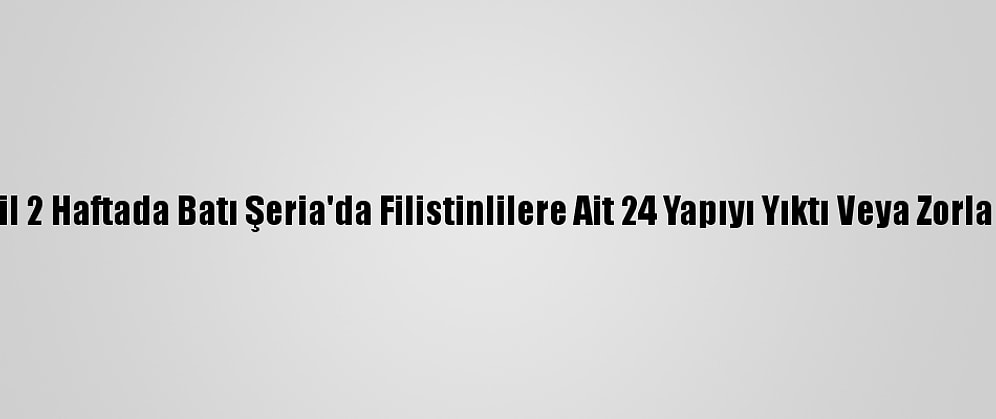 İsrail 2 Haftada Batı Şeria'da Filistinlilere Ait 24 Yapıyı Yıktı Veya Zorla Aldı
