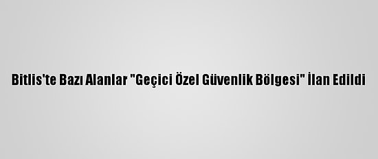 Bitlis'te Bazı Alanlar "Geçici Özel Güvenlik Bölgesi" İlan Edildi