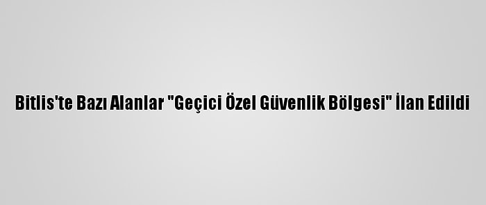 Bitlis'te Bazı Alanlar "Geçici Özel Güvenlik Bölgesi" İlan Edildi